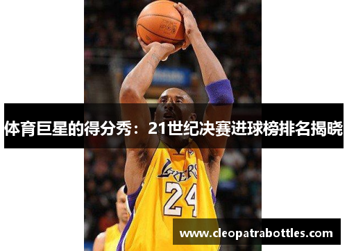 体育巨星的得分秀：21世纪决赛进球榜排名揭晓