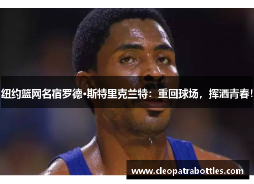 纽约篮网名宿罗德·斯特里克兰特：重回球场，挥洒青春！